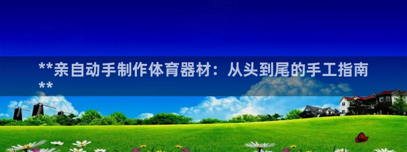 极悦娱乐官网下载app:**亲自动手制作体育器材:从头到尾的